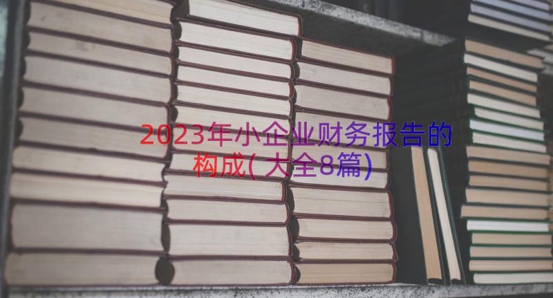 2023年小企业财务报告的构成(大全8篇)