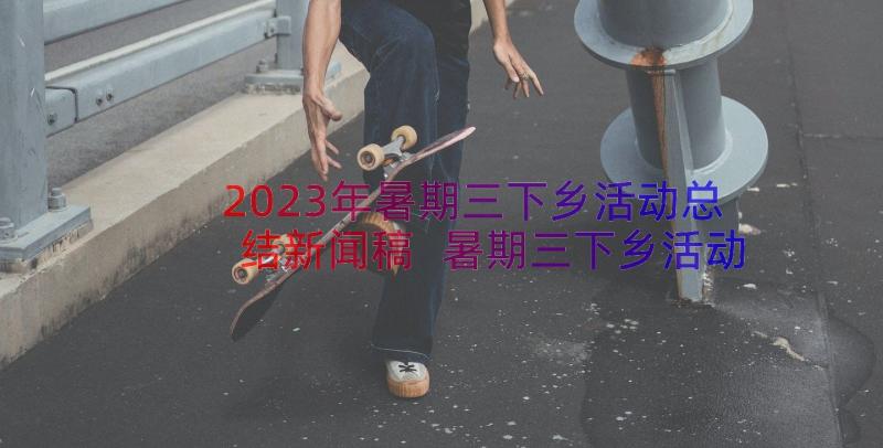 2023年暑期三下乡活动总结新闻稿 暑期三下乡活动总结(汇总16篇)