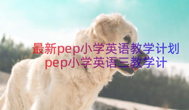 最新pep小学英语教学计划 pep小学英语三教学计划(通用8篇)