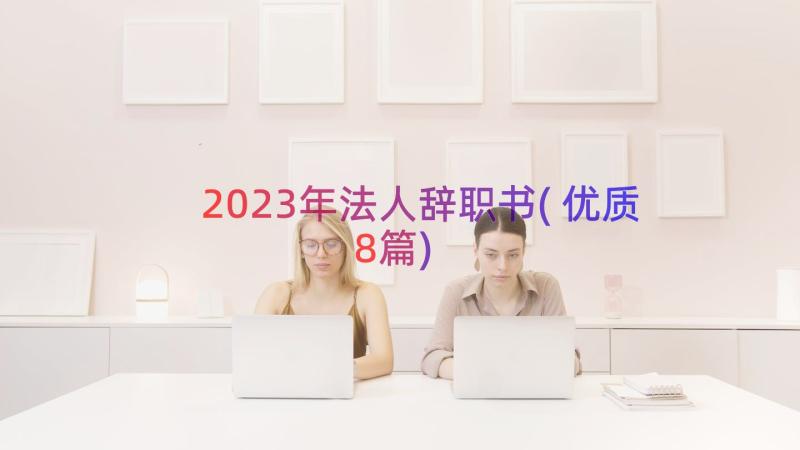 2023年法人辞职书(优质8篇)