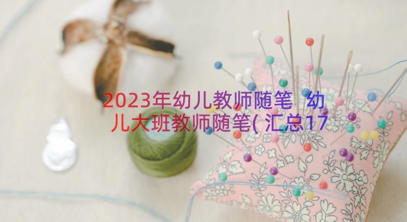 2023年幼儿教师随笔 幼儿大班教师随笔(汇总17篇)