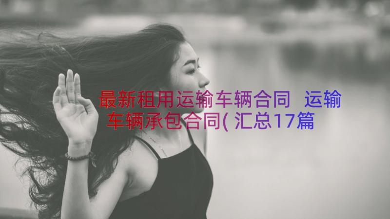 最新租用运输车辆合同 运输车辆承包合同(汇总17篇)