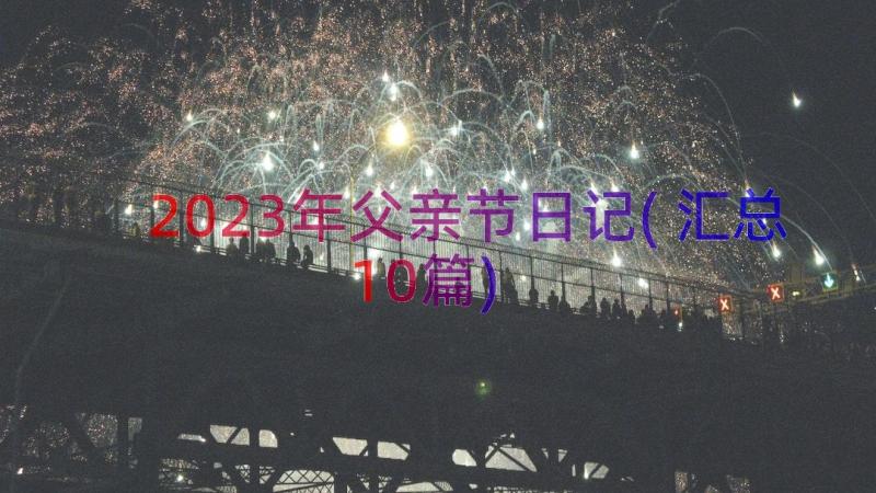 2023年父亲节日记(汇总10篇)