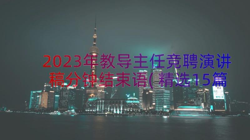 2023年教导主任竞聘演讲稿分钟结束语(精选15篇)