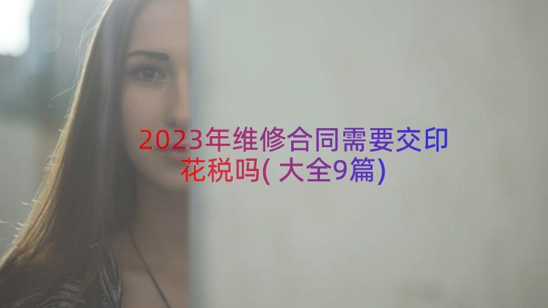 2023年维修合同需要交印花税吗(大全9篇)