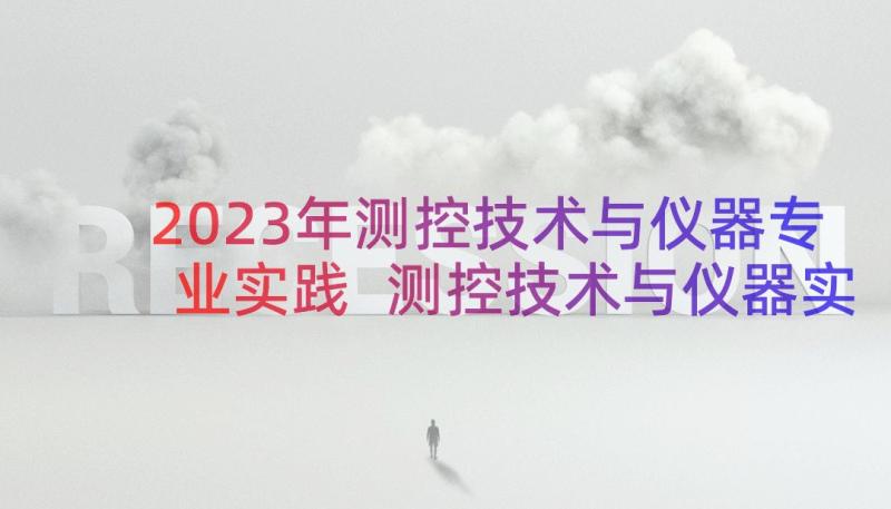 2023年测控技术与仪器专业实践 测控技术与仪器实习报告(优秀6篇)