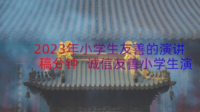 2023年小学生友善的演讲稿分钟 诚信友善小学生演讲稿(实用8篇)