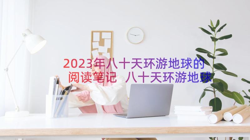 2023年八十天环游地球的阅读笔记 八十天环游地球读书心得(精选18篇)