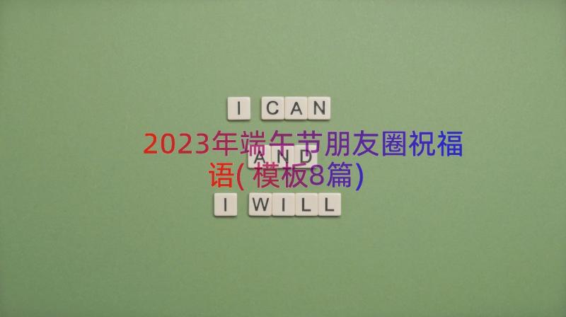 2023年端午节朋友圈祝福语(模板8篇)