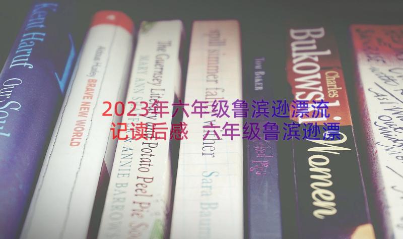 2023年六年级鲁滨逊漂流记读后感 六年级鲁滨逊漂流记名著的读后感(通用10篇)