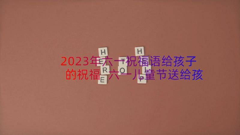 2023年六一祝福语给孩子的祝福 六一儿童节送给孩子的经典祝福语(通用12篇)