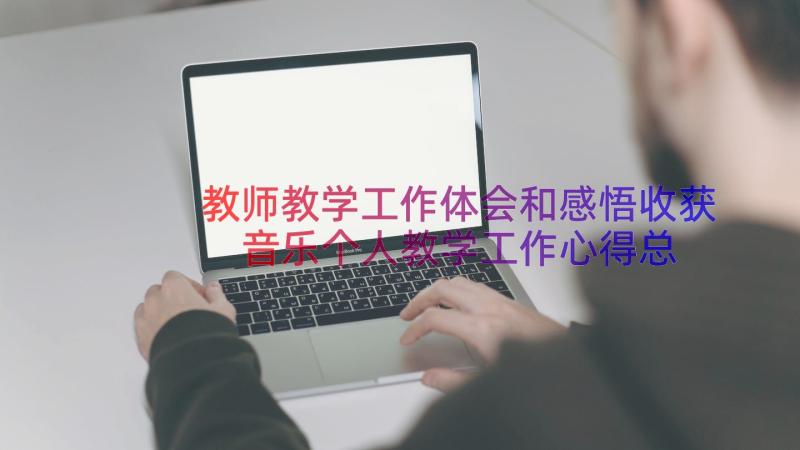 教师教学工作体会和感悟收获 音乐个人教学工作心得总结(优质17篇)