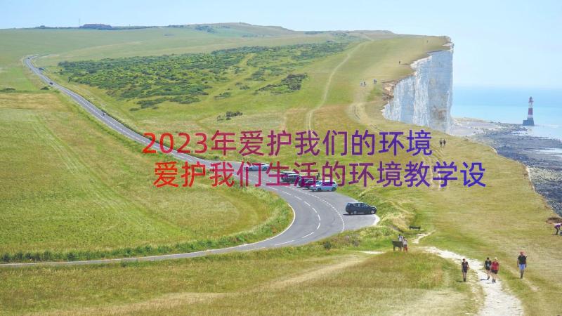 2023年爱护我们的环境 爱护我们生活的环境教学设计(汇总8篇)