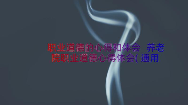 职业道德的心得和体会 养老院职业道德心得体会(通用20篇)