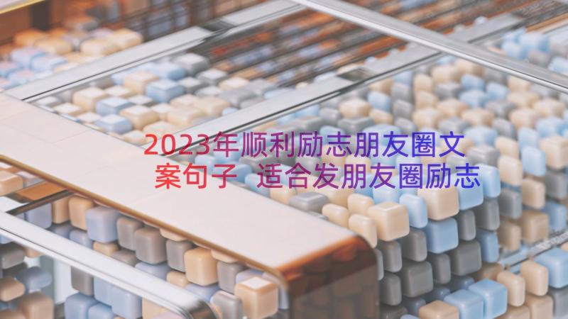 2023年顺利励志朋友圈文案句子 适合发朋友圈励志心情句子文案(实用8篇)