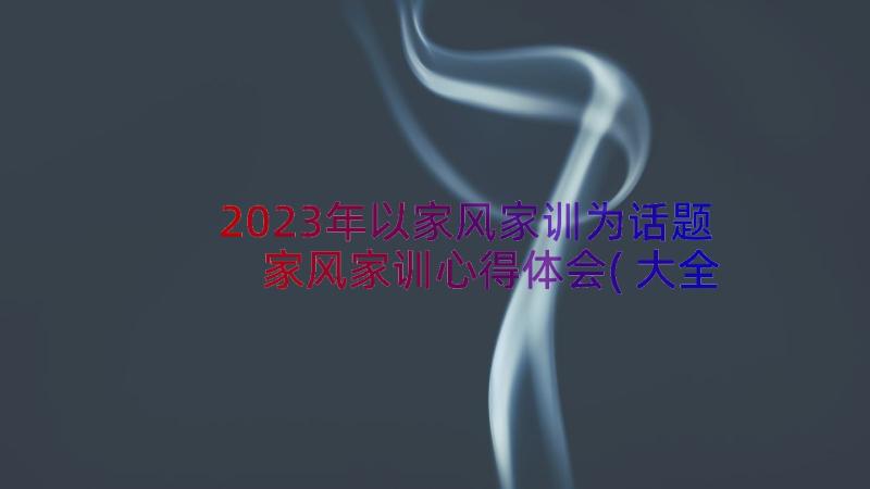 2023年以家风家训为话题 家风家训心得体会(大全15篇)