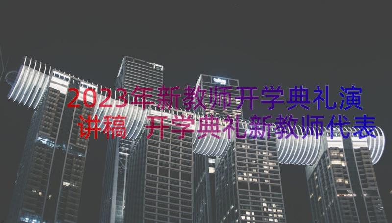 2023年新教师开学典礼演讲稿 开学典礼新教师代表发言稿(汇总15篇)