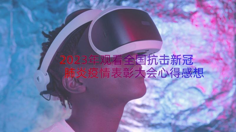 2023年观看全国抗击新冠肺炎疫情表彰大会心得感想(优秀7篇)