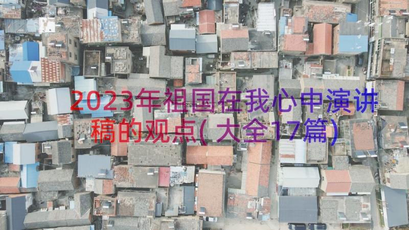 2023年祖国在我心中演讲稿的观点(大全17篇)