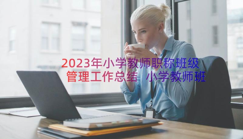 2023年小学教师职称班级管理工作总结 小学教师班级管理工作总结(汇总8篇)