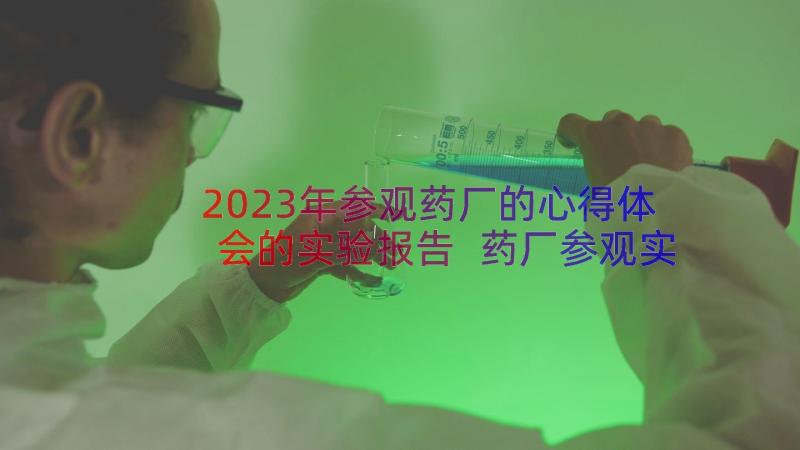 2023年参观药厂的心得体会的实验报告 药厂参观实习心得(优质8篇)