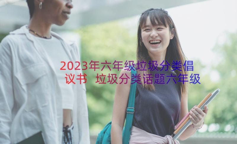 2023年六年级垃圾分类倡议书 垃圾分类话题六年级(精选20篇)