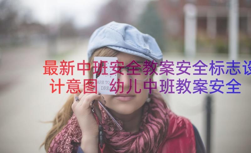 最新中班安全教案安全标志设计意图 幼儿中班教案安全标志(优秀8篇)