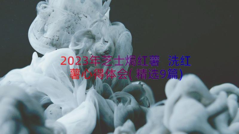 2023年芝士焗红薯 洗红薯心得体会(精选9篇)