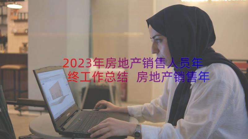 2023年房地产销售人员年终工作总结 房地产销售年终工作总结(汇总19篇)