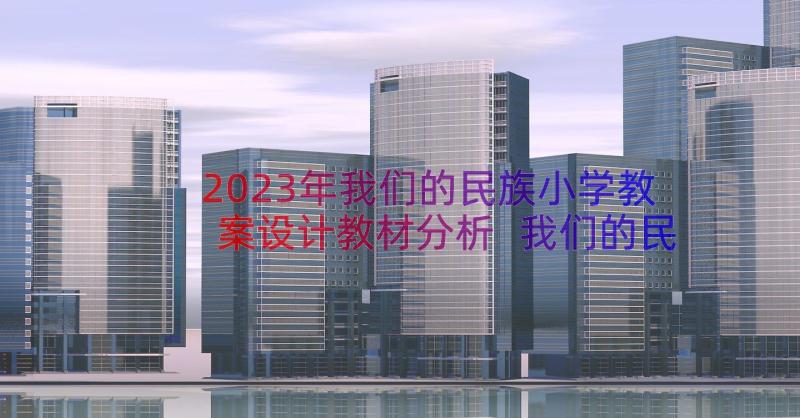 2023年我们的民族小学教案设计教材分析 我们的民族小学教学设计(优质8篇)