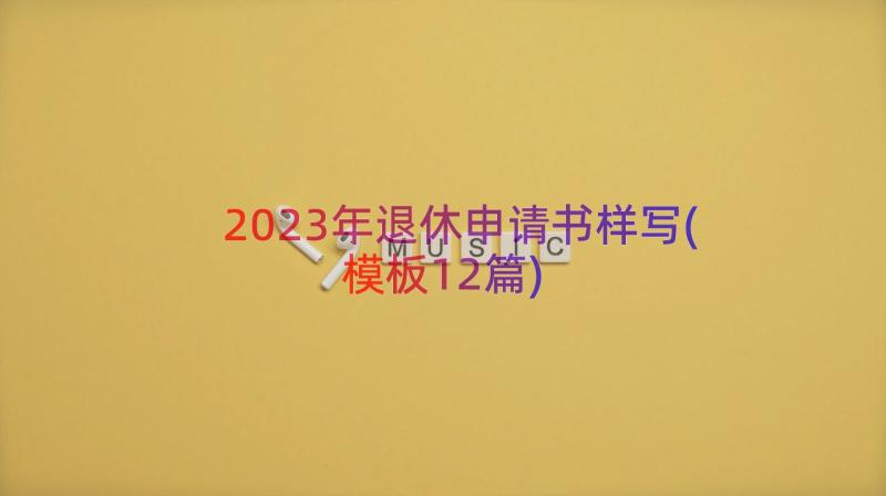 2023年退休申请书样写(模板12篇)