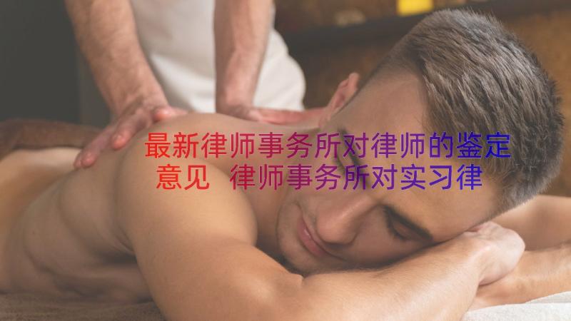 最新律师事务所对律师的鉴定意见 律师事务所对实习律师鉴定意见(优秀10篇)