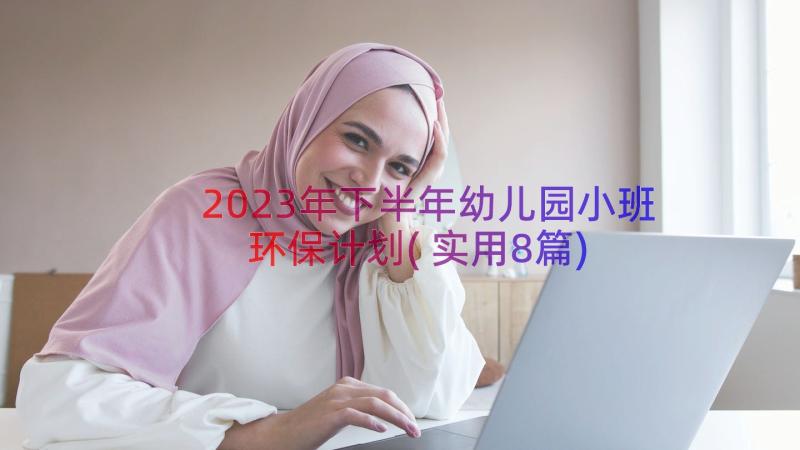 2023年下半年幼儿园小班环保计划(实用8篇)