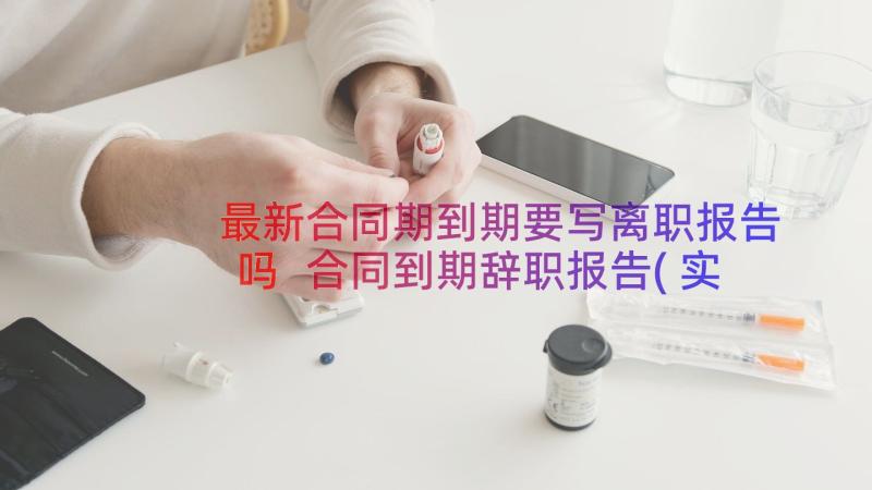 最新合同期到期要写离职报告吗 合同到期辞职报告(实用12篇)