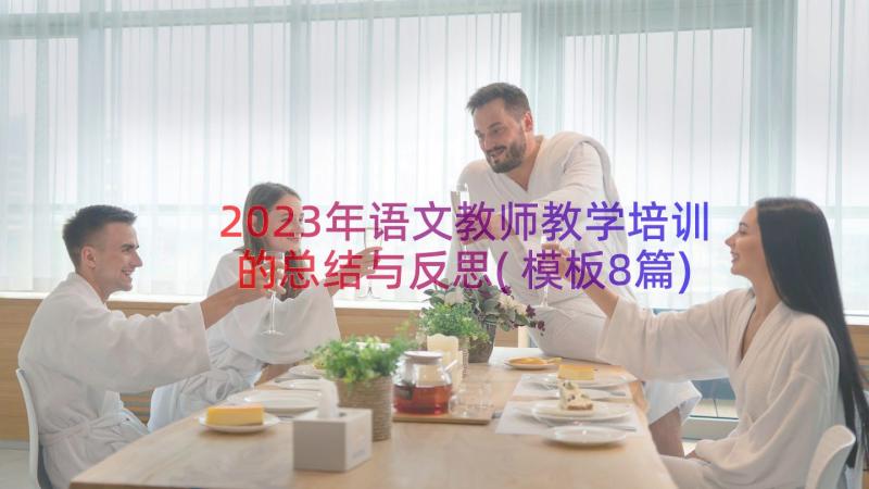 2023年语文教师教学培训的总结与反思(模板8篇)