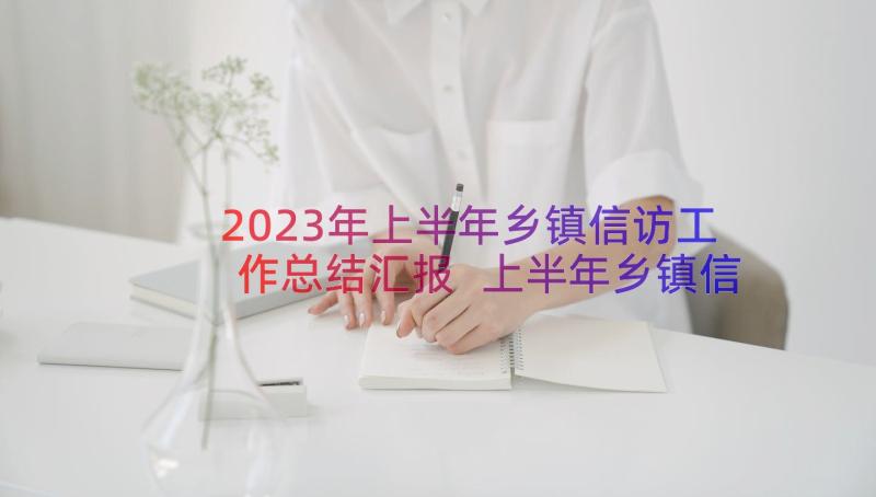 2023年上半年乡镇信访工作总结汇报 上半年乡镇信访工作总结(通用8篇)