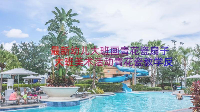 最新幼儿大班画青花瓷扇子 大班美术活动青花瓷教学反思(模板6篇)