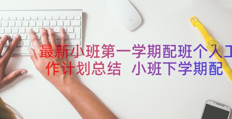 最新小班第一学期配班个人工作计划总结 小班下学期配班的个人工作计划(大全12篇)