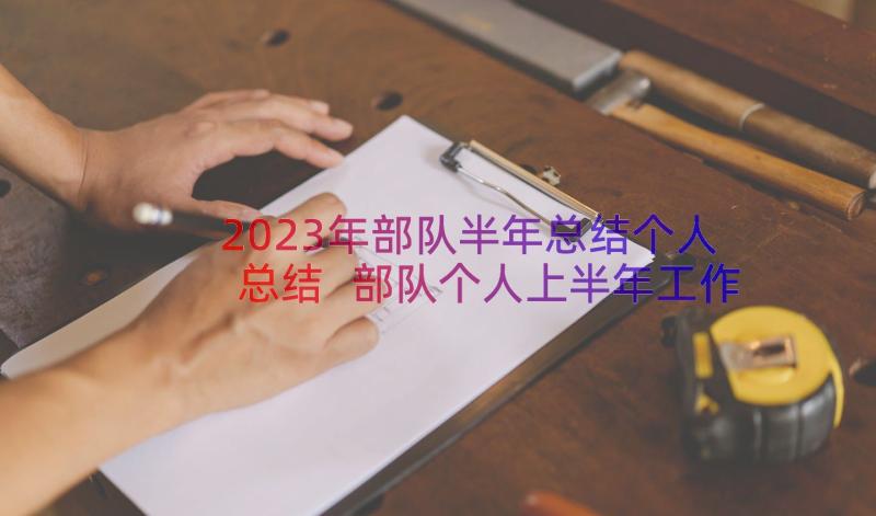 2023年部队半年总结个人总结 部队个人上半年工作总结(精选8篇)