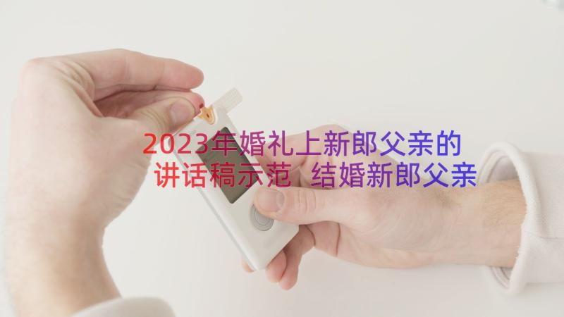 2023年婚礼上新郎父亲的讲话稿示范 结婚新郎父亲致辞的讲话稿(优质15篇)