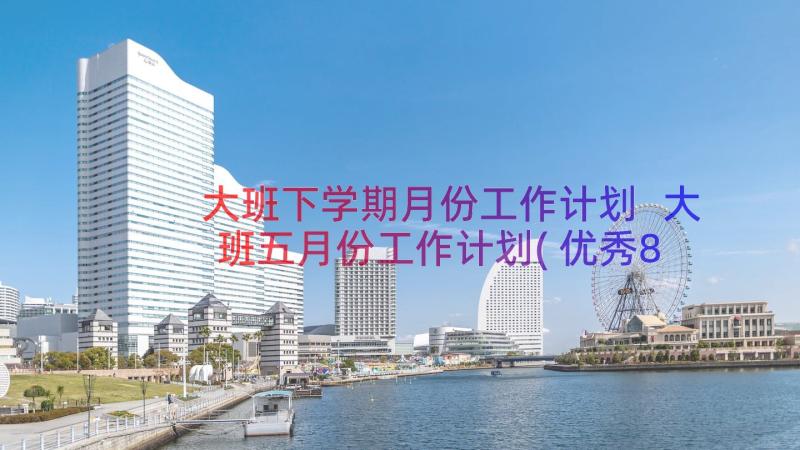 大班下学期月份工作计划 大班五月份工作计划(优秀8篇)