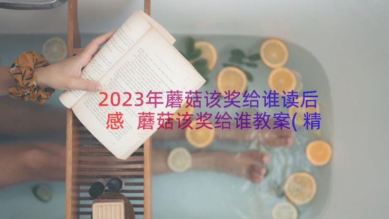 2023年蘑菇该奖给谁读后感 蘑菇该奖给谁教案(精选8篇)