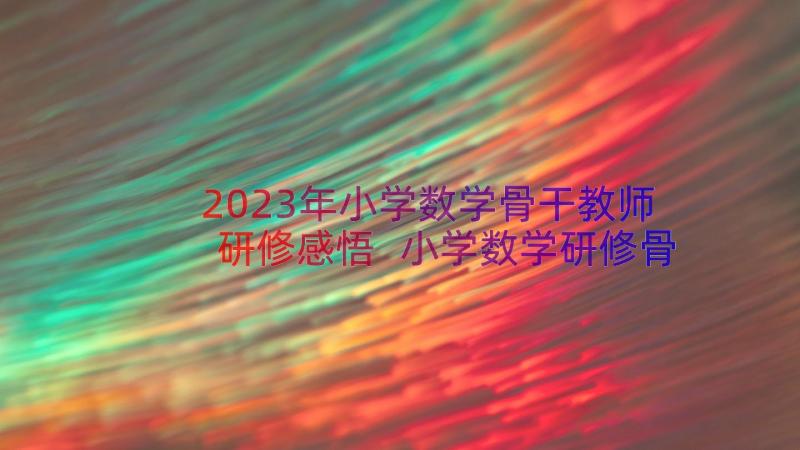 2023年小学数学骨干教师研修感悟 小学数学研修骨干教师学习心得(实用8篇)