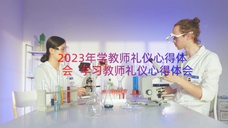 2023年学教师礼仪心得体会 学习教师礼仪心得体会(汇总11篇)