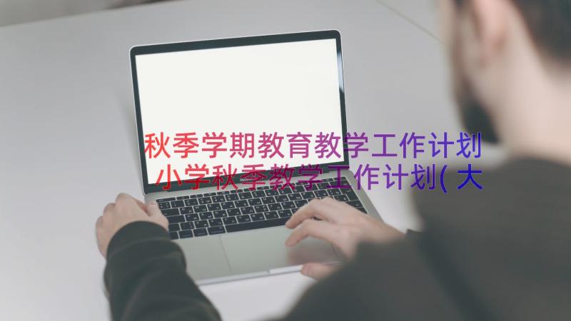 秋季学期教育教学工作计划 小学秋季教学工作计划(大全15篇)