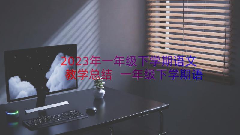 2023年一年级下学期语文教学总结 一年级下学期语文教学工作总结(汇总12篇)