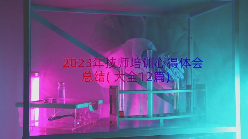 2023年技师培训心得体会总结(大全12篇)