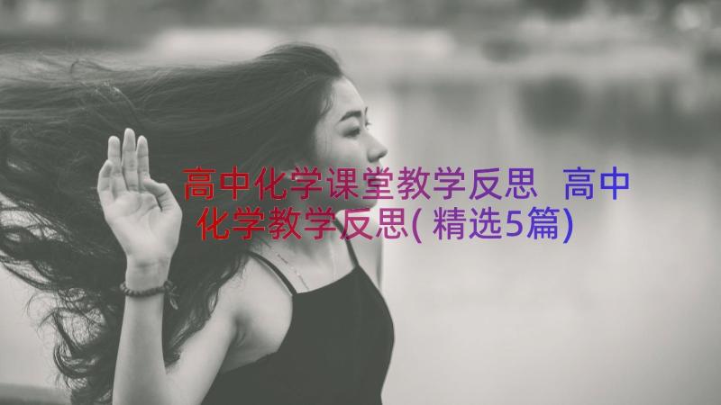 高中化学课堂教学反思 高中化学教学反思(精选5篇)