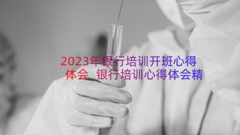 2023年银行培训开班心得体会 银行培训心得体会精品(优质11篇)