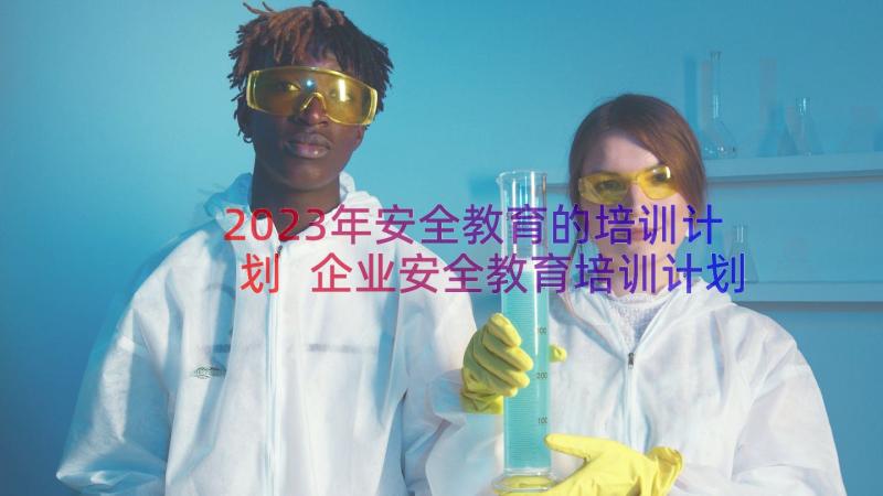 2023年安全教育的培训计划 企业安全教育培训计划(大全19篇)